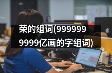 <h3>荣的组词(9999999999亿画的字组词)