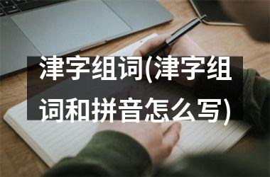 津字组词(津字组词和拼音怎么写)