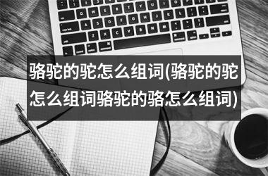 骆驼的驼怎么组词(骆驼的驼怎么组词骆驼的骆怎么组词)