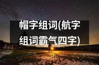 帽字组词(航字组词霸气四字)