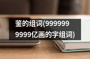 鉴的组词(9999999999亿画的字组词)