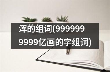 <h3>浑的组词(9999999999亿画的字组词)