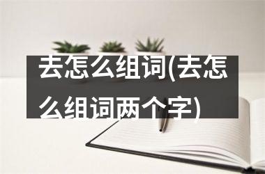 去怎么组词(去怎么组词两个字)