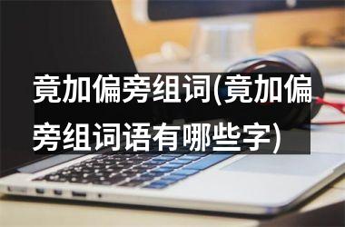 竟加偏旁组词(竟加偏旁组词语有哪些字)