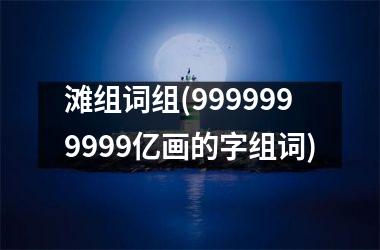 滩组词组(9999999999亿画的字组词)