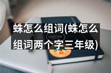 蛛怎么组词(蛛怎么组词两个字三年级)