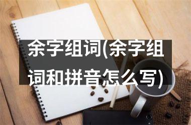 余字组词(余字组词和拼音怎么写)