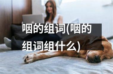 咽的组词(咽的组词组什么)