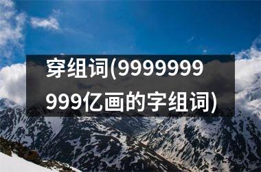 穿组词(9999999999亿画的字组词)