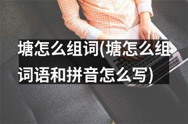 塘怎么组词(塘怎么组词语和拼音怎么写)