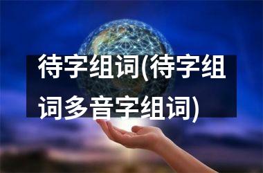 待字组词(待字组词多音字组词)