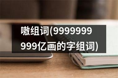 嗷组词(9999999999亿画的字组词)