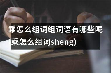 乘怎么组词组词语有哪些呢(乘怎么组词sheng)