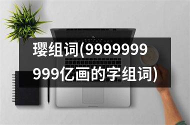 <h3>璎组词(9999999999亿画的字组词)