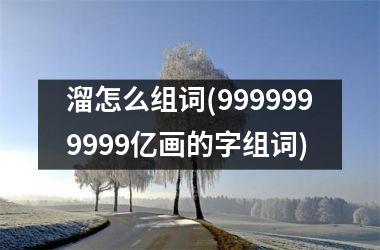 溜怎么组词(9999999999亿画的字组词)