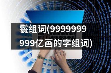 鬟组词(9999999999亿画的字组词)