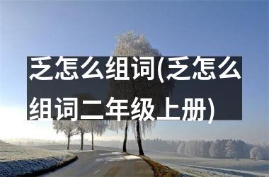 <h3>乏怎么组词(乏怎么组词二年级上册)