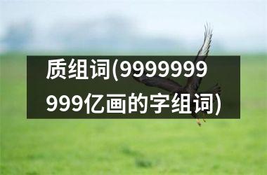 质组词(9999999999亿画的字组词)