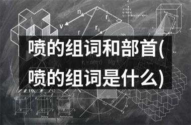 喷的组词和部首(喷的组词是什么)