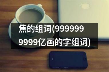 焦的组词(9999999999亿画的字组词)