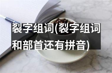 裂字组词(裂字组词和部首还有拼音)