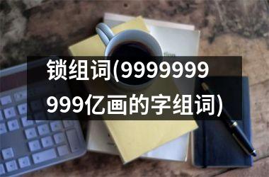 锁组词(9999999999亿画的字组词)