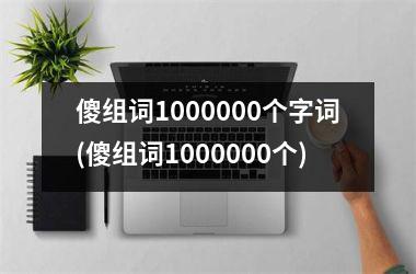 <h3>傻组词1000000个字词(傻组词1000000个)