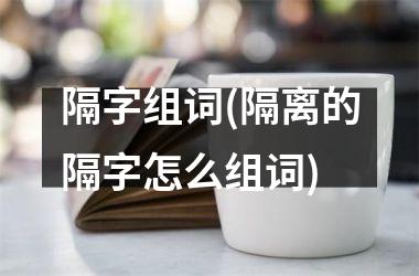 <h3>隔字组词(隔离的隔字怎么组词)