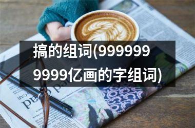 搞的组词(9999999999亿画的字组词)