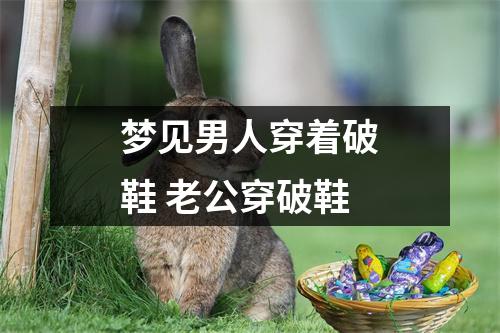 <h3>梦见男人穿着破鞋老公穿破鞋