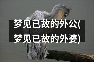 <h3>梦见已故的外公(梦见已故的外婆)