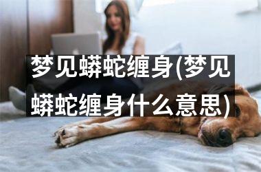 <h3>梦见蟒蛇缠身(梦见蟒蛇缠身什么意思)