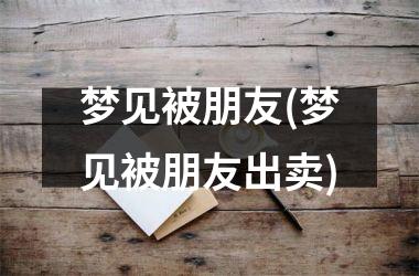 <h3>梦见被朋友(梦见被朋友出卖)