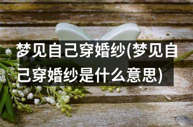 <h3>梦见自己穿婚纱(梦见自己穿婚纱是什么意思)