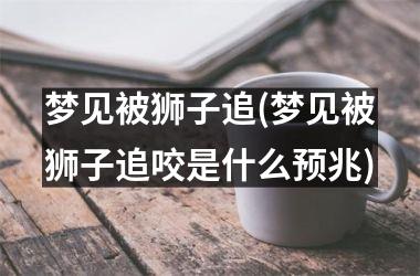 <h3>梦见被狮子追(梦见被狮子追咬是什么预兆)