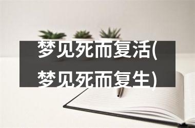 梦见死而复活(梦见死而复生)