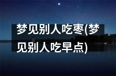 梦见别人吃枣(梦见别人吃早点)