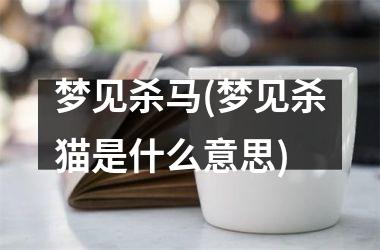 <h3>梦见杀马(梦见杀猫是什么意思)