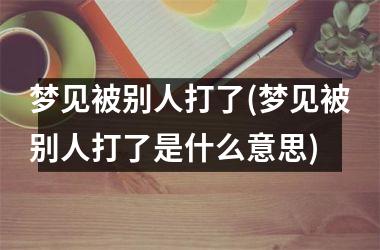 梦见被别人打了(梦见被别人打了是什么意思)