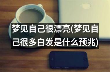 梦见自己很漂亮(梦见自己很多白发是什么预兆)