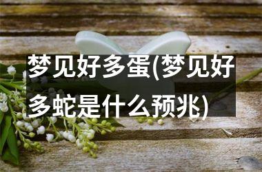 <h3>梦见好多蛋(梦见好多蛇是什么预兆)