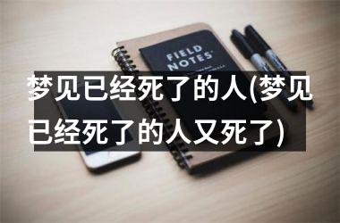 <h3>梦见已经死了的人(梦见已经死了的人又死了)