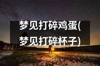 <h3>梦见打碎鸡蛋(梦见打碎杯子)