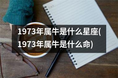 <h3>1973年属牛是什么星座(1973年属牛是什么命)