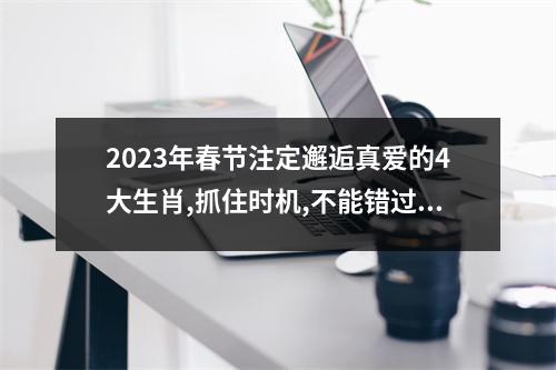 2025年春节注定邂逅真爱的4大生肖,抓住时机,不能错过!