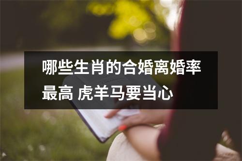 <h3>哪些生肖的合婚离婚率高虎羊马要当心