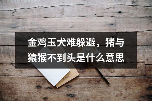 <h3>金鸡玉犬难躲避，猪与猿猴不到头是什么意思