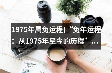 <h3>1975年属兔运程(“兔年运程：从1975年至今的历程”)