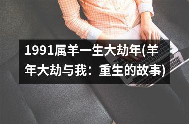 <h3>1991属羊一生大劫年(羊年大劫与我：重生的故事)