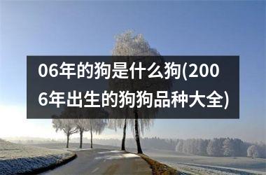 <h3>06年的狗是什么狗(2006年出生的狗狗品种大全)